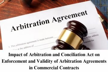 Impact of Arbitration and Conciliation Act on Enforcement and Validity of Arbitration Agreements in Commercial Contracts