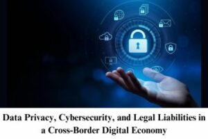 Data Privacy, Cybersecurity, and Legal Liabilities in a Cross-Border Digital Economy