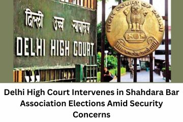 Delhi High Court Intervenes in Shahdara Bar Association Elections Amid Security Concerns