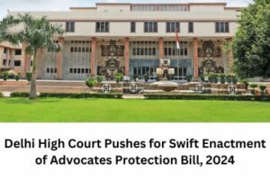 Delhi High Court Pushes for Swift Enactment of Advocates Protection Bill, 2024