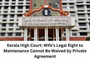 Kerala High Court Wife’s Legal Right to Maintenance Cannot Be Waived by Private Agreement