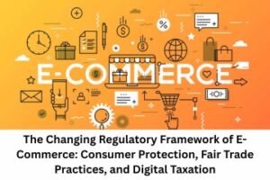 The Changing Regulatory Framework of E-Commerce Consumer Protection, Fair Trade Practices, and Digital Taxation