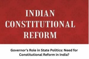 Governor’s Role in State Politics Need for Constitutional Reform in India