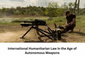 International Humanitarian Law in the Age of Autonomous Weapons