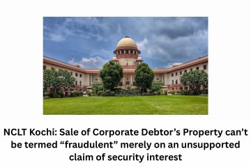 NCLT Kochi Sale of Corporate Debtor’s Property can’t be termed “fraudulent” merely on an unsupported claim of security interest