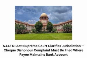 S.142 NI Act Supreme Court Clarifies Jurisdiction — Cheque Dishonour Complaint Must Be Filed Where Payee Maintains Bank Account, Not Place of Presentation