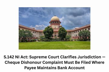 S.142 NI Act Supreme Court Clarifies Jurisdiction — Cheque Dishonour Complaint Must Be Filed Where Payee Maintains Bank Account, Not Place of Presentation