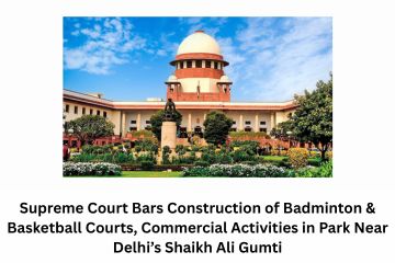 Supreme Court Bars Construction of Badminton & Basketball Courts, Commercial Activities in Park Near Delhi’s Shaikh Ali Gumti