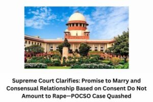Supreme Court Clarifies Promise to Marry and Consensual Relationship Based on Consent Do Not Amount to Rape—POCSO Case Quashed
