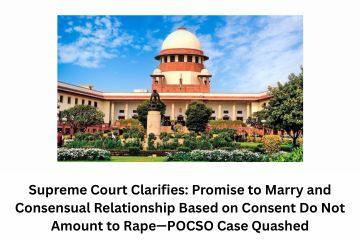 Supreme Court Clarifies Promise to Marry and Consensual Relationship Based on Consent Do Not Amount to Rape—POCSO Case Quashed