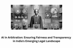 AI in Arbitration Ensuring Fairness and Transparency in India's Emerging Legal Landscape