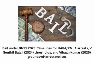 Bail under BNSS 2023: Timelines for UAPA/PMLA arrests, V Senthil Balaji (2024) thresholds, and Vihaan Kumar (2025) grounds-of-arrest notices