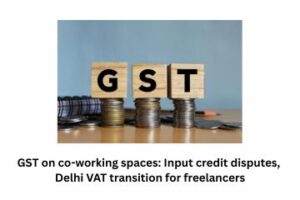 GST on co-working spaces Input credit disputes, Delhi VAT transition for freelancers