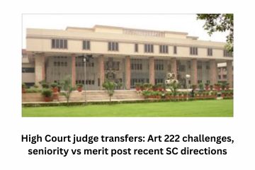 High Court judge transfers: Art 222 challenges, seniority vs merit post recent SC directions