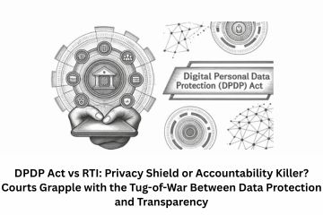 DPDP Act vs RTI Privacy Shield or Accountability Killer Courts Grapple with the Tug-of-War Between Data Protection and Transparency
