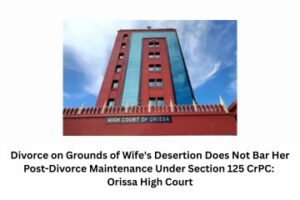 Divorce on Grounds of Wife's Desertion Does Not Bar Her Post-Divorce Maintenance Under Section 125 CrPC Orissa High Court
