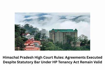Himachal Pradesh High Court Rules: Agreements Executed Despite Statutory Bar Under HP Tenancy Act Remain Valid