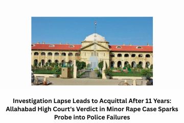 Investigation Lapse Leads to Acquittal After 11 Years: Allahabad High Court’s Verdict in Minor Rape Case Sparks Probe into Police Failures