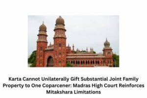 Karta Cannot Unilaterally Gift Substantial Joint Family Property to One Coparcener Madras High Court Reinforces Mitakshara Limitations