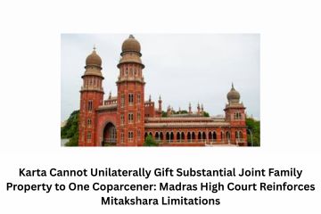Karta Cannot Unilaterally Gift Substantial Joint Family Property to One Coparcener: Madras High Court Reinforces Mitakshara Limitations