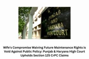 Wife's Compromise Waiving Future Maintenance Rights is Void Against Public Policy Punjab & Haryana High Court Upholds Section 125 CrPC Claims