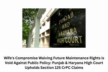 Wife’s Compromise Waiving Future Maintenance Rights is Void Against Public Policy: Punjab & Haryana High Court Upholds Section 125 CrPC Claims