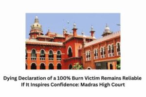 Dying Declaration of a 100% Burn Victim Remains Reliable If It Inspires Confidence Madras High Court