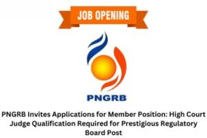 PNGRB Invites Applications for Member Position High Court Judge Qualification Required for Prestigious Regulatory Board Post