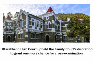 Uttarakhand High Court upheld the Family Court’s discretion to grant one more chance for cross-examination