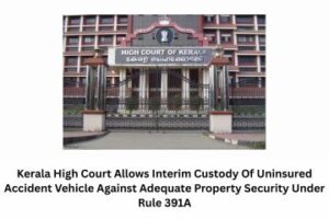 Kerala High Court Allows Interim Custody Of Uninsured Accident Vehicle Against Adequate Property Security Under Rule 391A