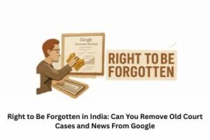 Right to Be Forgotten in India Can You Remove Old Court Cases and News From Google
