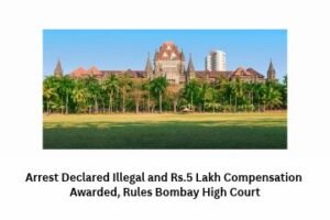 Arrest Declared Illegal and Rs.5 Lakh Compensation Awarded, Rules Bombay High Court