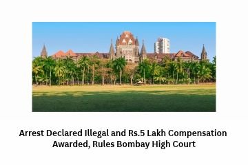 Arrest Declared Illegal and Rs.5 Lakh Compensation Awarded, Rules Bombay High Court