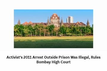 Activist’s 2011 Arrest Outside Prison Was Illegal, Rules Bombay High Court