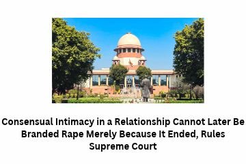 Consensual Intimacy in a Relationship Cannot Later Be Branded Rape Merely Because It Ended, Rules Supreme Court