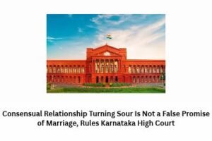 Consensual Relationship Turning Sour Is Not a False Promise of Marriage, Rules Karnataka High Court