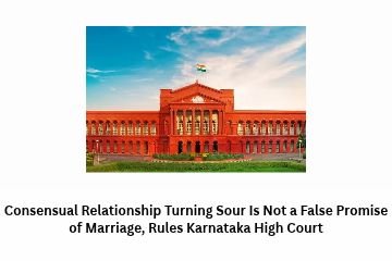 Consensual Relationship Turning Sour Is Not a False Promise of Marriage, Rules Karnataka High Court