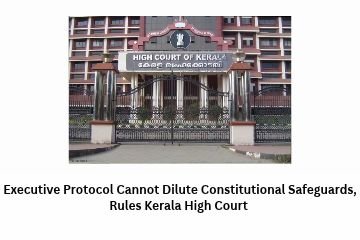 Executive Protocol Cannot Dilute Constitutional Safeguards, Rules Kerala High Court