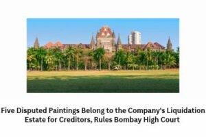 Five Disputed Paintings Belong to the Company's Liquidation Estate for Creditors, Rules Bombay High Court