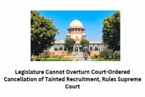 Legislature Cannot Overturn Court-Ordered Cancellation of Tainted Recruitment, Rules Supreme Court