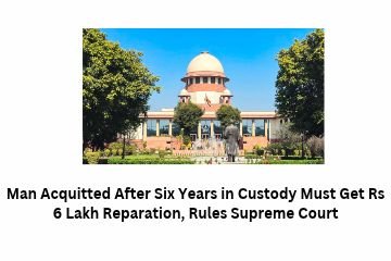 Man Acquitted After Six Years in Custody Must Get Rs 6 Lakh Reparation, Rules Supreme Court