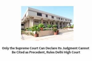Only the Supreme Court Can Declare Its Judgment Cannot Be Cited as Precedent, Rules Delhi High Court