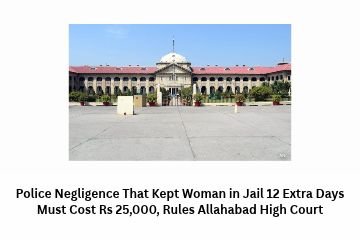 Police Negligence That Kept Woman in Jail 12 Extra Days Must Cost Rs 25,000, Rules Allahabad High Court