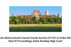 An Obstructionist Cannot Invoke Section 47 CPC in Order XXI Rule 97 Proceedings, Rules Bombay High Court