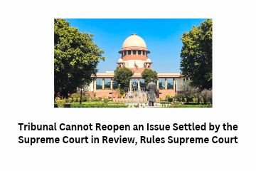 Tribunal Cannot Reopen an Issue Settled by the Supreme Court in Review, Rules Supreme Court