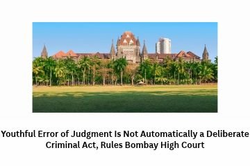 Youthful Error of Judgment Is Not Automatically a Deliberate Criminal Act, Rules Bombay High Court